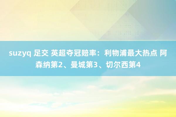 suzyq 足交 英超夺冠赔率：利物浦最大热点 阿森纳第2、曼城第3、切尔西第4