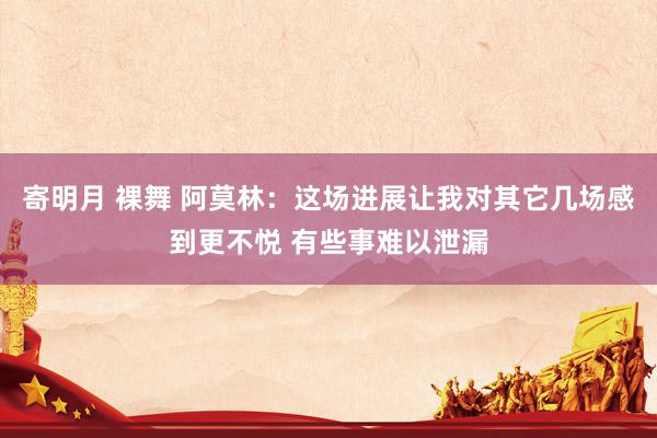 寄明月 裸舞 阿莫林：这场进展让我对其它几场感到更不悦 有些事难以泄漏