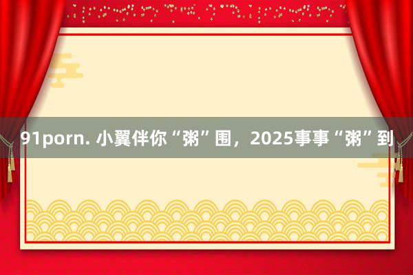 91porn. 小翼伴你“粥”围，2025事事“粥”到