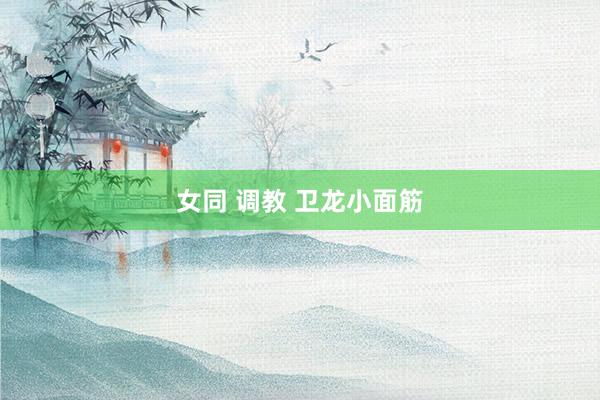 女同 调教 卫龙小面筋