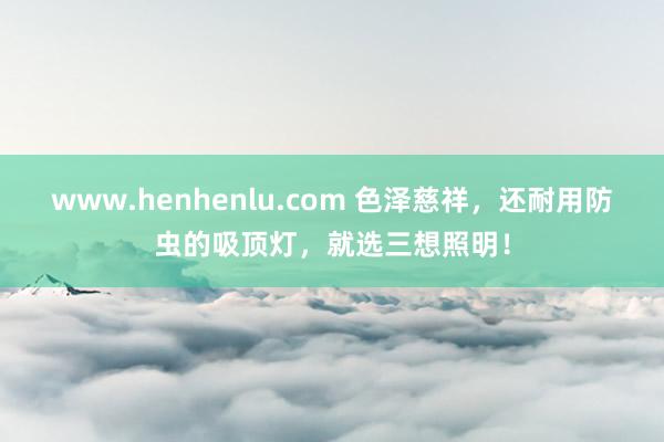 www.henhenlu.com 色泽慈祥，还耐用防虫的吸顶灯，就选三想照明！