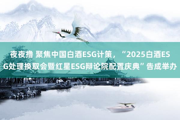 夜夜撸 聚焦中国白酒ESG计策，“2025白酒ESG处理换取会暨红星ESG辩论院配置庆典”告成举办