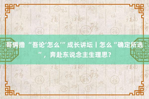 哥俩撸 “吾论‘怎么’”成长讲坛丨怎么“确定所选”，奔赴东说念主生理思？