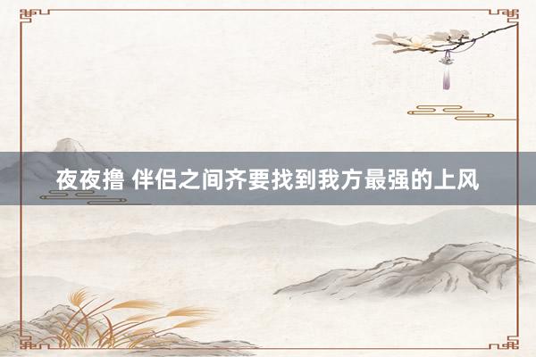 夜夜撸 伴侣之间齐要找到我方最强的上风