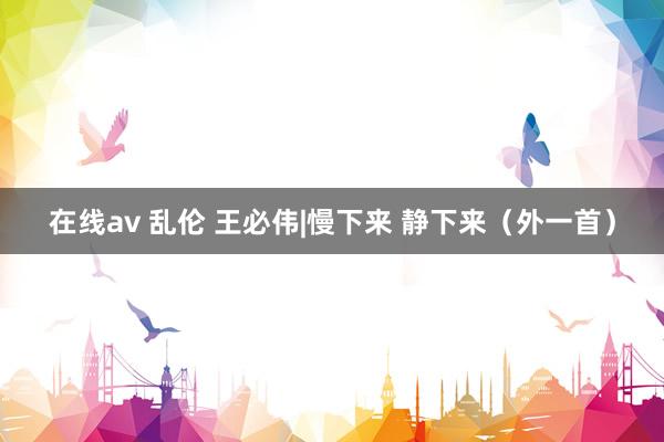 在线av 乱伦 王必伟|慢下来 静下来（外一首）