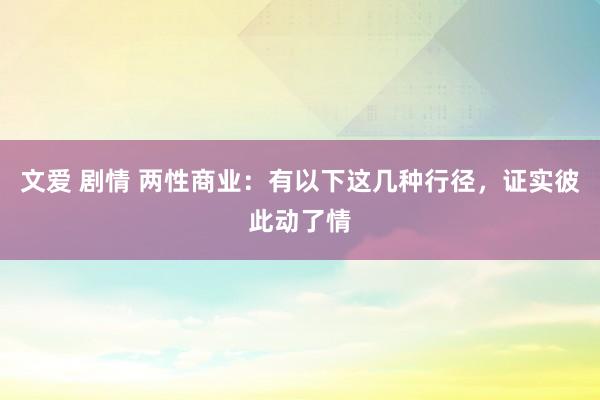 文爱 剧情 两性商业：有以下这几种行径，证实彼此动了情
