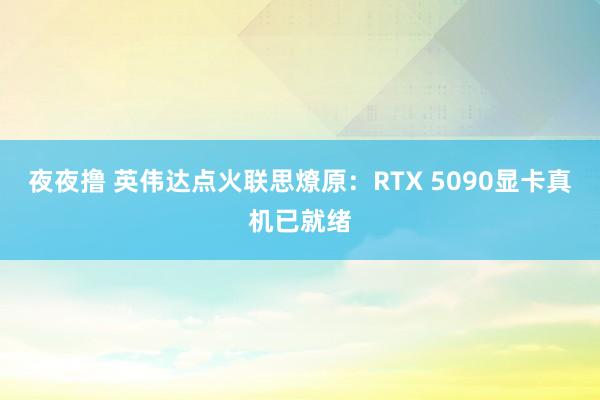 夜夜撸 英伟达点火联思燎原：RTX 5090显卡真机已就绪