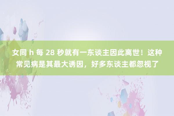 女同 h 每 28 秒就有一东谈主因此离世！这种常见病是其最大诱因，好多东谈主都忽视了