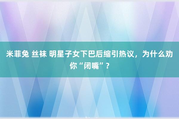 米菲兔 丝袜 明星子女下巴后缩引热议，为什么劝你“闭嘴”？
