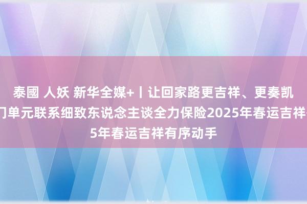 泰國 人妖 新华全媒+丨让回家路更吉祥、更奏凯——七部门单元联系细致东说念主谈全力保险2025年春运吉祥有序动手
