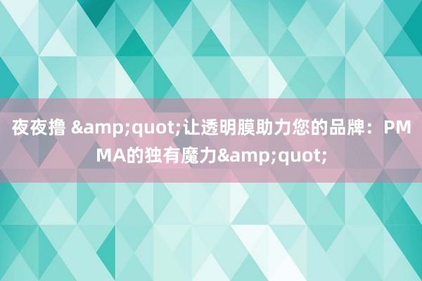 夜夜撸 &quot;让透明膜助力您的品牌：PMMA的独有魔力&quot;