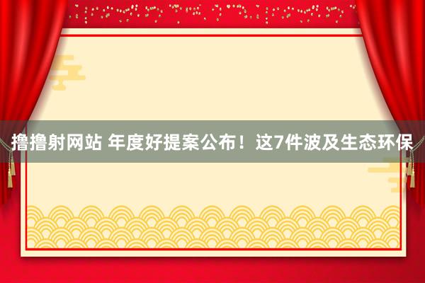 撸撸射网站 年度好提案公布！这7件波及生态环保