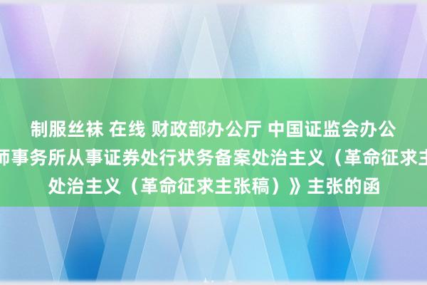 制服丝袜 在线 财政部办公厅 中国证监会办公厅对于征求《司帐师事务所从事证券处行状务备案处治主义（革命征求主张稿）》主张的函