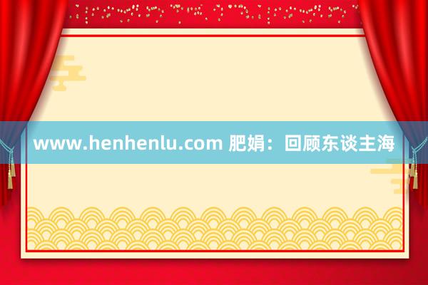 www.henhenlu.com 肥娟：回顾东谈主海