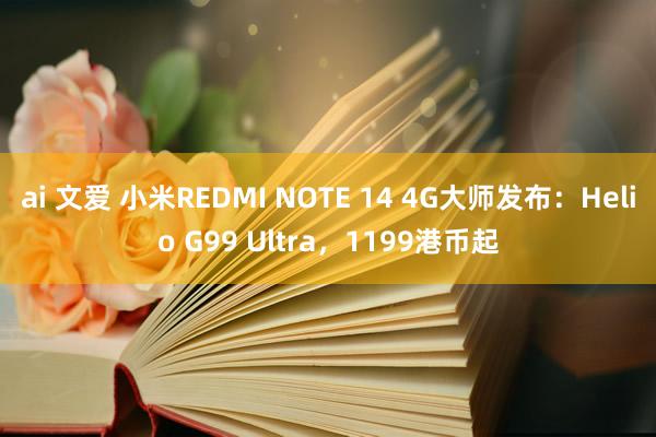 ai 文爱 小米REDMI NOTE 14 4G大师发布：Helio G99 Ultra，1199港币起