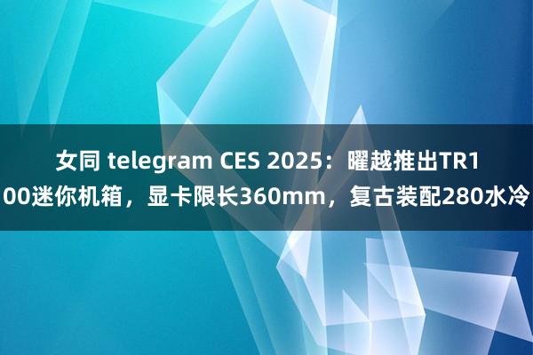 女同 telegram CES 2025：曜越推出TR100迷你机箱，显卡限长360mm，复古装配280水冷