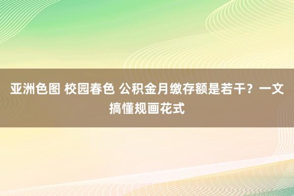 亚洲色图 校园春色 公积金月缴存额是若干？一文搞懂规画花式