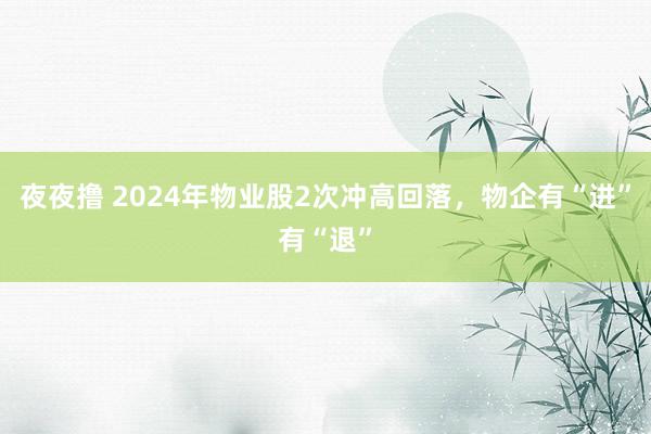 夜夜撸 2024年物业股2次冲高回落，物企有“进”有“退”
