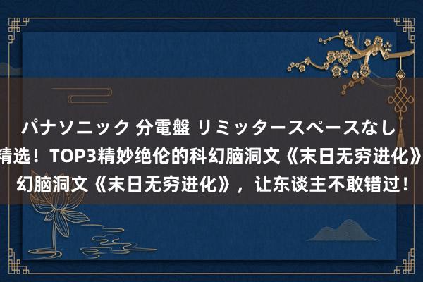 パナソニック 分電盤 リミッタースペースなし 露出・半埋込両用形 精选！TOP3精妙绝伦的科幻脑洞文《末日无穷进化》，让东谈主不敢错过！