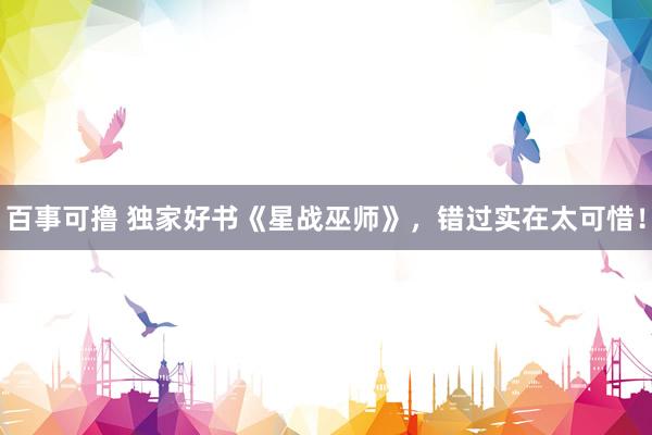 百事可撸 独家好书《星战巫师》，错过实在太可惜！