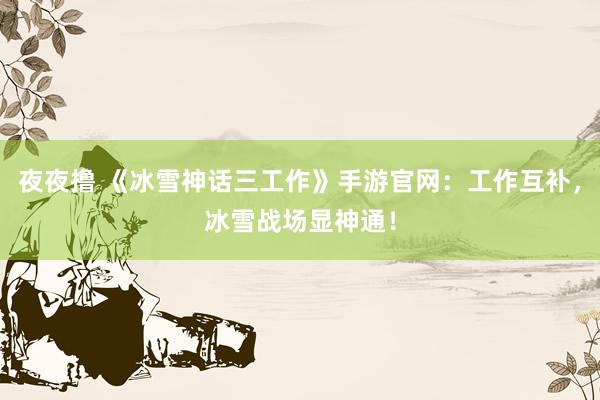 夜夜撸 《冰雪神话三工作》手游官网：工作互补，冰雪战场显神通！