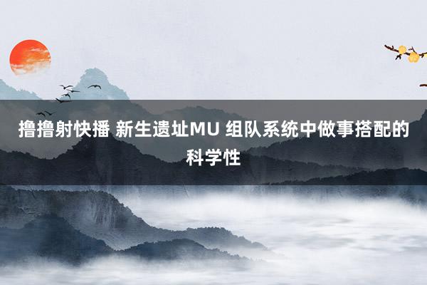 撸撸射快播 新生遗址MU 组队系统中做事搭配的科学性