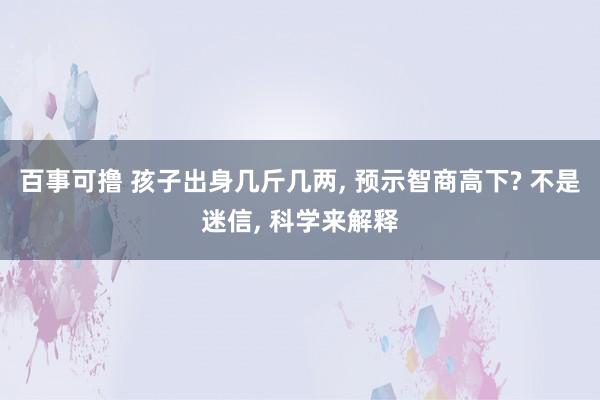 百事可撸 孩子出身几斤几两， 预示智商高下? 不是迷信， 科学来解释