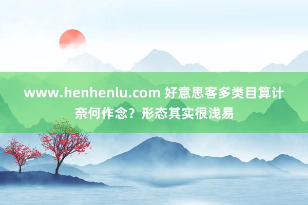 www.henhenlu.com 好意思客多类目算计奈何作念？形态其实很浅易