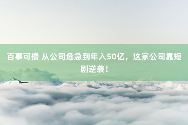 百事可撸 从公司危急到年入50亿，这家公司靠短剧逆袭！