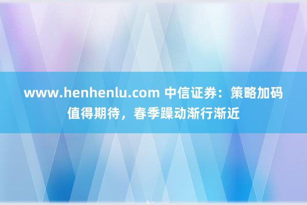 www.henhenlu.com 中信证券：策略加码值得期待，春季躁动渐行渐近