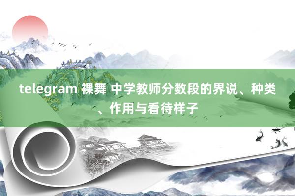 telegram 裸舞 中学教师分数段的界说、种类、作用与看待样子