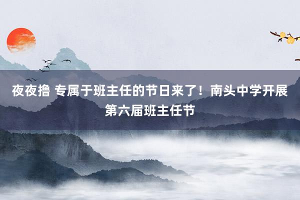 夜夜撸 专属于班主任的节日来了！南头中学开展第六届班主任节