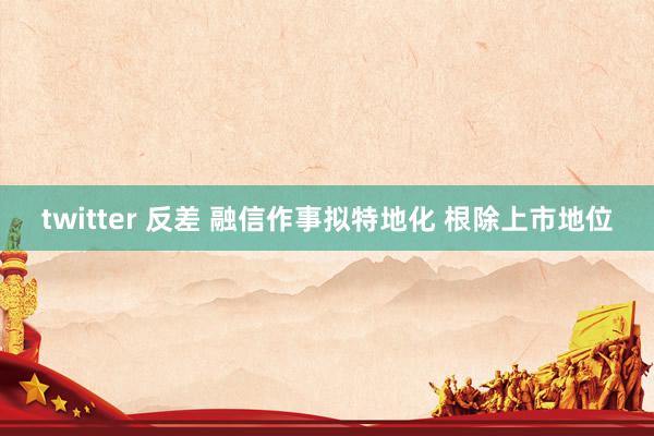 twitter 反差 融信作事拟特地化 根除上市地位