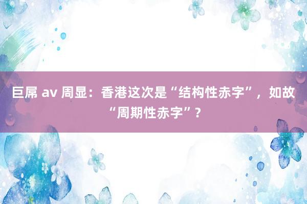 巨屌 av 周显：香港这次是“结构性赤字”，如故“周期性赤字”？