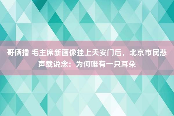 哥俩撸 毛主席新画像挂上天安门后，北京市民悲声载说念：为何唯有一只耳朵
