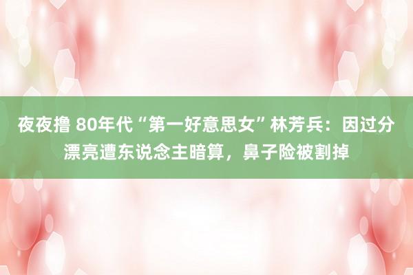 夜夜撸 80年代“第一好意思女”林芳兵：因过分漂亮遭东说念主暗算，鼻子险被割掉