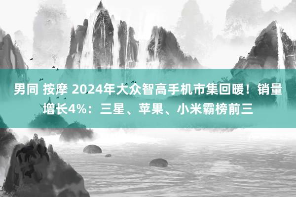 男同 按摩 2024年大众智高手机市集回暖！销量增长4%：三星、苹果、小米霸榜前三