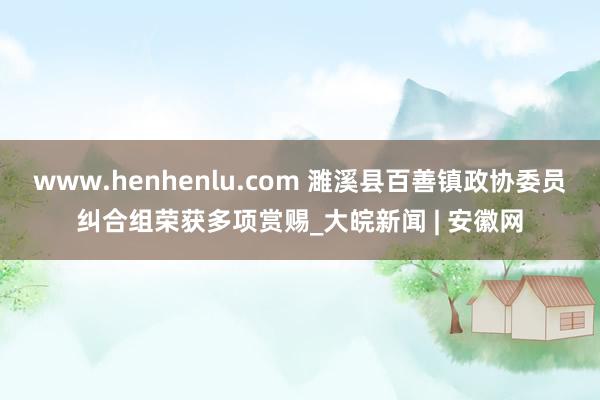 www.henhenlu.com 濉溪县百善镇政协委员纠合组荣获多项赏赐_大皖新闻 | 安徽网