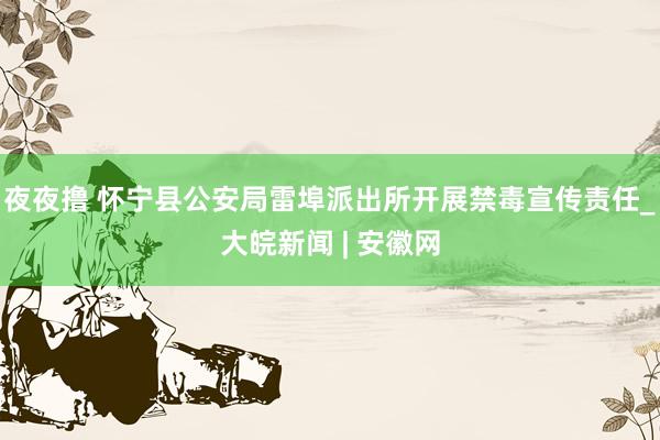 夜夜撸 怀宁县公安局雷埠派出所开展禁毒宣传责任_大皖新闻 | 安徽网