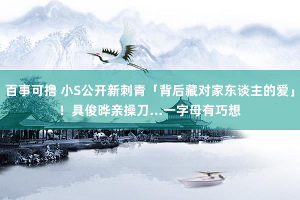 百事可撸 小S公开新刺青「背后藏对家东谈主的爱」！　具俊晔亲操刀...一字母有巧想