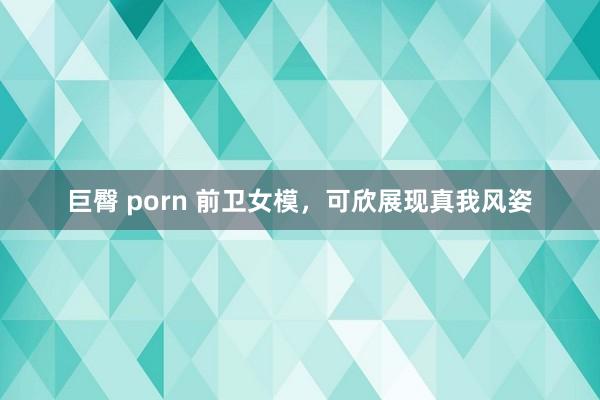 巨臀 porn 前卫女模，可欣展现真我风姿