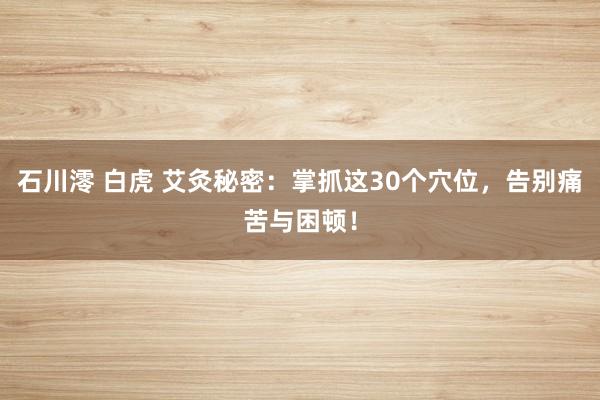 石川澪 白虎 艾灸秘密：掌抓这30个穴位，告别痛苦与困顿！
