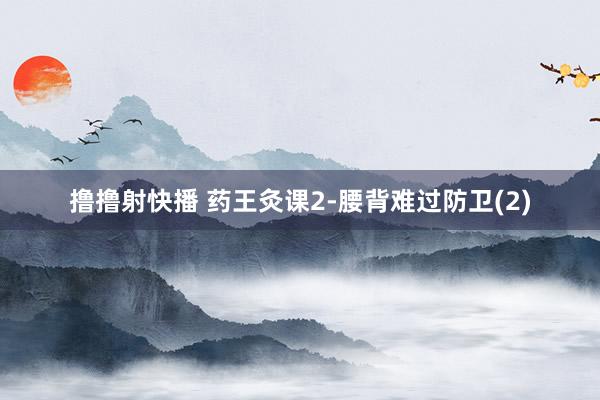 撸撸射快播 药王灸课2-腰背难过防卫(2)