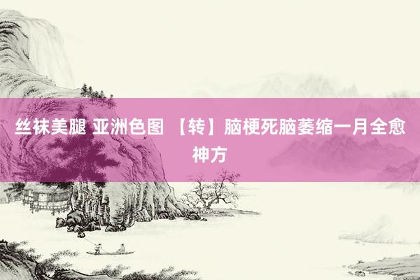丝袜美腿 亚洲色图 【转】脑梗死脑萎缩一月全愈神方