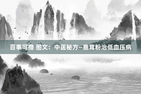 百事可撸 图文：中医秘方—鹿茸粉治低血压病