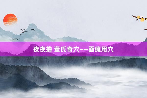 夜夜撸 董氏奇穴——面瘫用穴