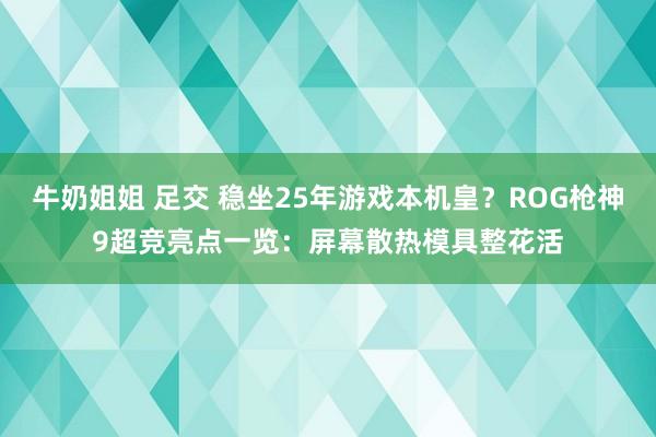 牛奶姐姐 足交 稳坐25年游戏本机皇？ROG枪神9超竞亮点一览：屏幕散热模具整花活
