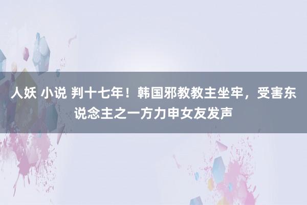 人妖 小说 判十七年！韩国邪教教主坐牢，受害东说念主之一方力申女友发声