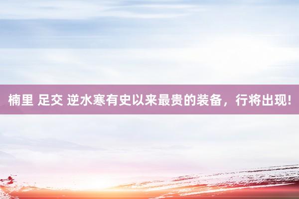 楠里 足交 逆水寒有史以来最贵的装备，行将出现!