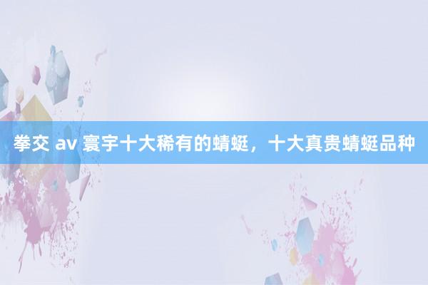 拳交 av 寰宇十大稀有的蜻蜓，十大真贵蜻蜓品种